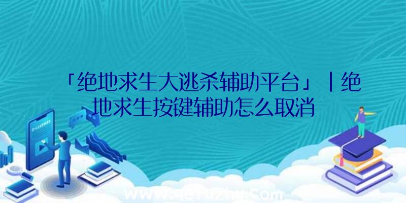 「绝地求生大逃杀辅助平台」|绝地求生按键辅助怎么取消